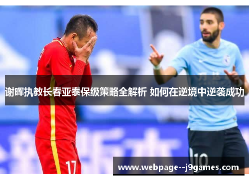 谢晖执教长春亚泰保级策略全解析 如何在逆境中逆袭成功