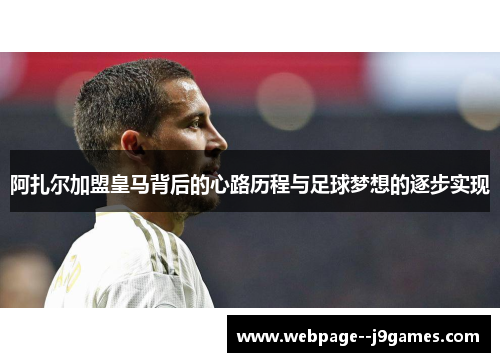 阿扎尔加盟皇马背后的心路历程与足球梦想的逐步实现