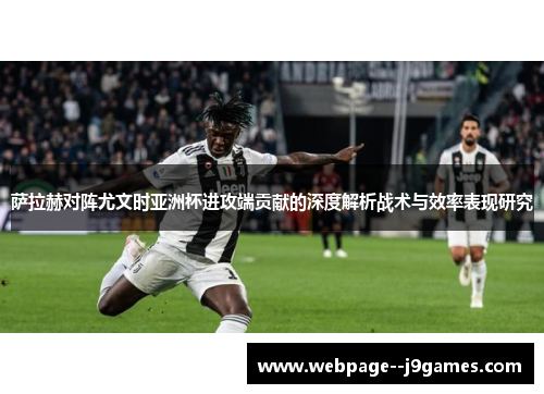萨拉赫对阵尤文时亚洲杯进攻端贡献的深度解析战术与效率表现研究