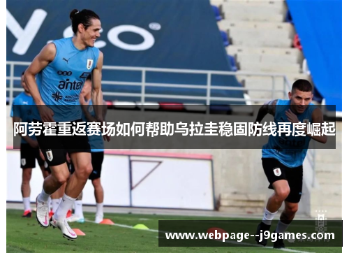 阿劳霍重返赛场如何帮助乌拉圭稳固防线再度崛起