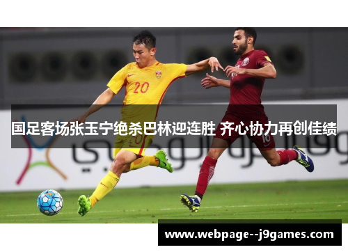 国足客场张玉宁绝杀巴林迎连胜 齐心协力再创佳绩 国足客场张玉宁绝杀巴林迎连胜 齐心协力再创佳绩