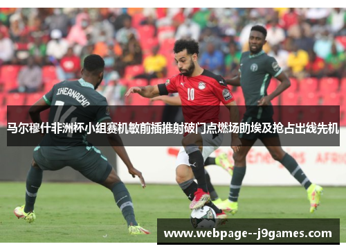 马尔穆什非洲杯小组赛机敏前插推射破门点燃场助埃及抢占出线先机 马尔穆什非洲杯小组赛机敏前插推射破门点燃场助埃及抢占出线先机