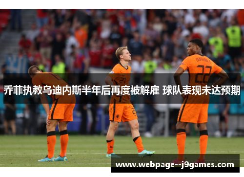 乔菲执教乌迪内斯半年后再度被解雇 球队表现未达预期 乔菲执教乌迪内斯半年后再度被解雇 球队表现未达预期