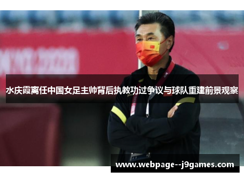 水庆霞离任中国女足主帅背后执教功过争议与球队重建前景观察 水庆霞离任中国女足主帅背后执教功过争议与球队重建前景观察