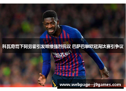 科瓦奇罚下阿劳霍引发哈维强烈抗议 巴萨巴黎欧冠淘汰赛引争议 科瓦奇罚下阿劳霍引发哈维强烈抗议 巴萨巴黎欧冠淘汰赛引争议